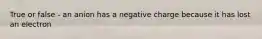 True or false - an anion has a negative charge because it has lost an electron