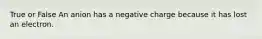 True or False An anion has a negative charge because it has lost an electron.