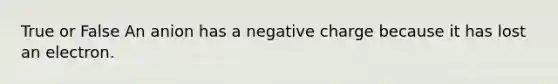 True or False An anion has a negative charge because it has lost an electron.