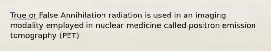 True or False Annihilation radiation is used in an imaging modality employed in nuclear medicine called positron emission tomography (PET)