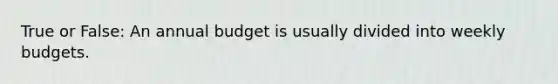 True or False: An annual budget is usually divided into weekly budgets.