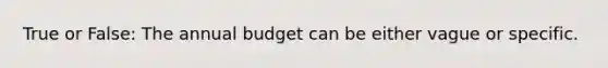 True or False: The annual budget can be either vague or specific.