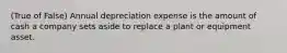 (True of False) Annual depreciation expense is the amount of cash a company sets aside to replace a plant or equipment asset.