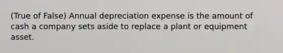 (True of False) Annual depreciation expense is the amount of cash a company sets aside to replace a plant or equipment asset.