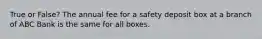 True or False? The annual fee for a safety deposit box at a branch of ABC Bank is the same for all boxes.