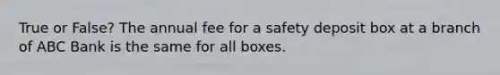 True or False? The annual fee for a safety deposit box at a branch of ABC Bank is the same for all boxes.