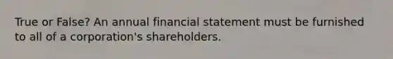 True or False? An annual financial statement must be furnished to all of a corporation's shareholders.