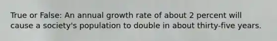 True or False: An annual growth rate of about 2 percent will cause a society's population to double in about thirty-five years.