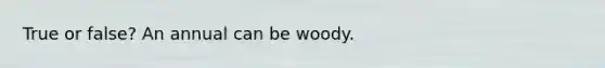 True or false? An annual can be woody.