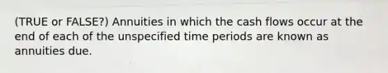 (TRUE or FALSE?) Annuities in which the cash flows occur at the end of each of the unspecified time periods are known as annuities due.