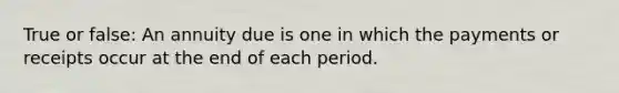 True or false: An annuity due is one in which the payments or receipts occur at the end of each period.