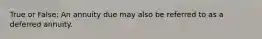True or False: An annuity due may also be referred to as a deferred annuity.