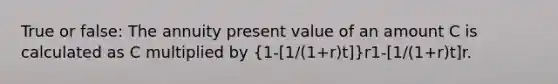 True or false: The annuity present value of an amount C is calculated as C multiplied by (1-[1/(1+r)t])r1-[1/(1+r)t]r.