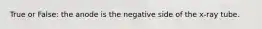 True or False: the anode is the negative side of the x-ray tube.
