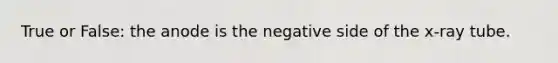 True or False: the anode is the negative side of the x-ray tube.