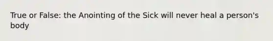 True or False: the Anointing of the Sick will never heal a person's body