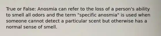 True or False: Anosmia can refer to the loss of a person's ability to smell all odors and the term "specific anosmia" is used when someone cannot detect a particular scent but otherwise has a normal sense of smell.