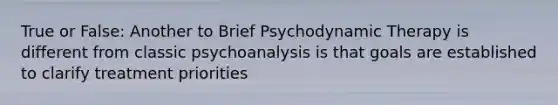 True or False: Another to Brief Psychodynamic Therapy is different from classic psychoanalysis is that goals are established to clarify treatment priorities