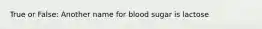 True or False: Another name for blood sugar is lactose