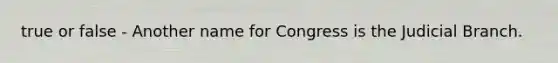 true or false - Another name for Congress is the Judicial Branch.