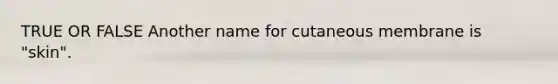 TRUE OR FALSE Another name for cutaneous membrane is "skin".