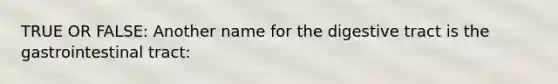 TRUE OR FALSE: Another name for the digestive tract is the gastrointestinal tract: