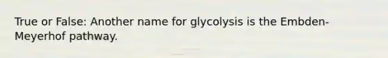 True or False: Another name for glycolysis is the Embden-Meyerhof pathway.