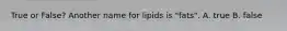 True or False? Another name for lipids is "fats". A. true B. false