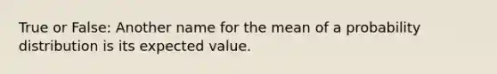 True or False: Another name for the mean of a probability distribution is its expected value.