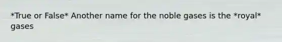 *True or False* Another name for the noble gases is the *royal* gases