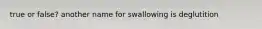 true or false? another name for swallowing is deglutition