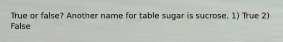 True or false? Another name for table sugar is sucrose. 1) True 2) False