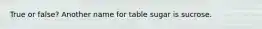 True or false? Another name for table sugar is sucrose.