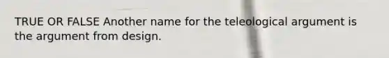 TRUE OR FALSE Another name for the teleological argument is the argument from design.