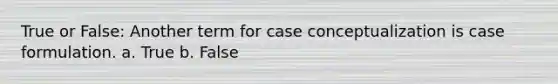 True or False: Another term for case conceptualization is case formulation. a. True b. False