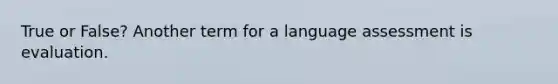 True or False? Another term for a language assessment is evaluation.