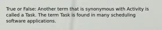 True or False: Another term that is synonymous with Activity is called a Task. The term Task is found in many scheduling software applications.