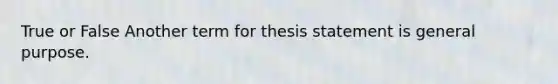 True or False Another term for thesis statement is general purpose.