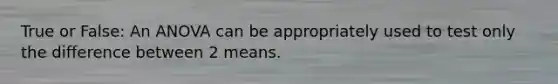 True or False: An ANOVA can be appropriately used to test only the difference between 2 means.
