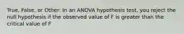 True, False, or Other: In an ANOVA hypothesis test, you reject the null hypothesis if the observed value of F is greater than the critical value of F