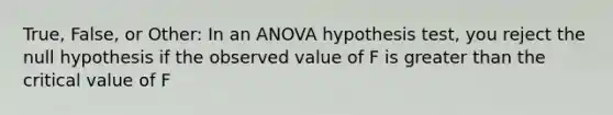 True, False, or Other: In an ANOVA hypothesis test, you reject the null hypothesis if the observed value of F is greater than the critical value of F