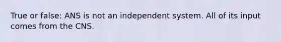 True or false: ANS is not an independent system. All of its input comes from the CNS.