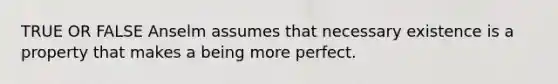 TRUE OR FALSE Anselm assumes that necessary existence is a property that makes a being more perfect.