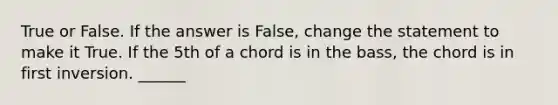 True or False. If the answer is False, change the statement to make it True. If the 5th of a chord is in the bass, the chord is in first inversion. ______