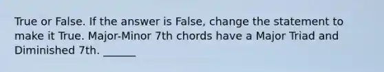 True or False. If the answer is False, change the statement to make it True. Major-Minor 7th chords have a Major Triad and Diminished 7th. ______