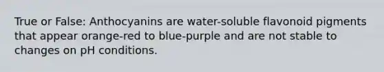 True or False: Anthocyanins are water-soluble flavonoid pigments that appear orange-red to blue-purple and are not stable to changes on pH conditions.