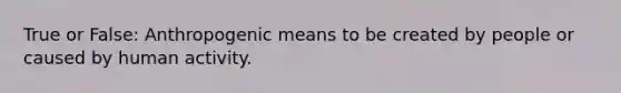 True or False: Anthropogenic means to be created by people or caused by human activity.