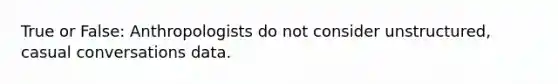 True or False: Anthropologists do not consider unstructured, casual conversations data.