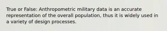 True or False: Anthropometric military data is an accurate representation of the overall population, thus it is widely used in a variety of design processes.