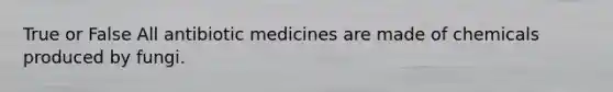 True or False All antibiotic medicines are made of chemicals produced by fungi.